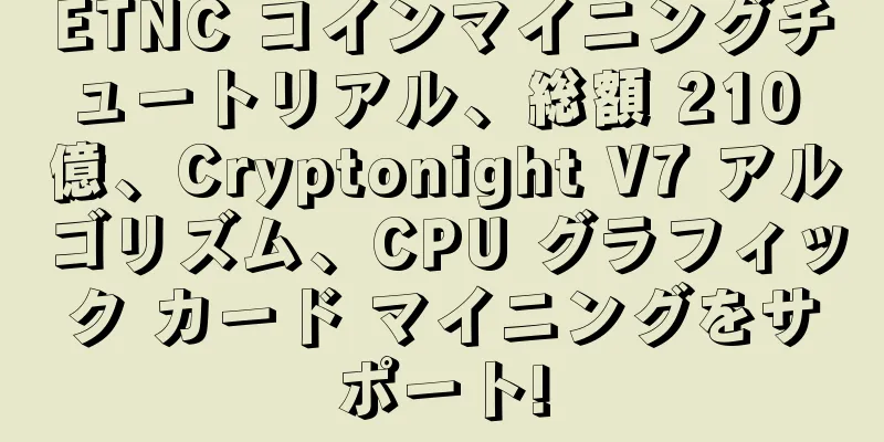 ETNC コインマイニングチュートリアル、総額 210 億、Cryptonight V7 アルゴリズム、CPU グラフィック カード マイニングをサポート!