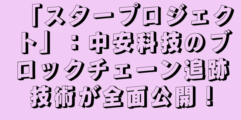 「スタープロジェクト」：中安科技のブロックチェーン追跡技術が全面公開！