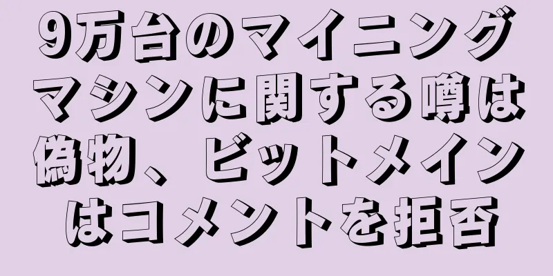 9万台のマイニングマシンに関する噂は偽物、ビットメインはコメントを拒否