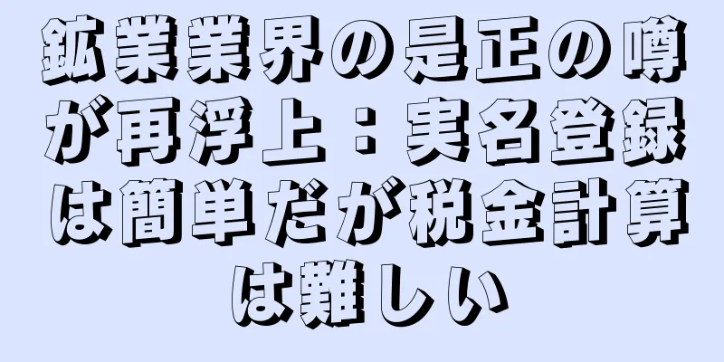 鉱業業界の是正の噂が再浮上：実名登録は簡単だが税金計算は難しい