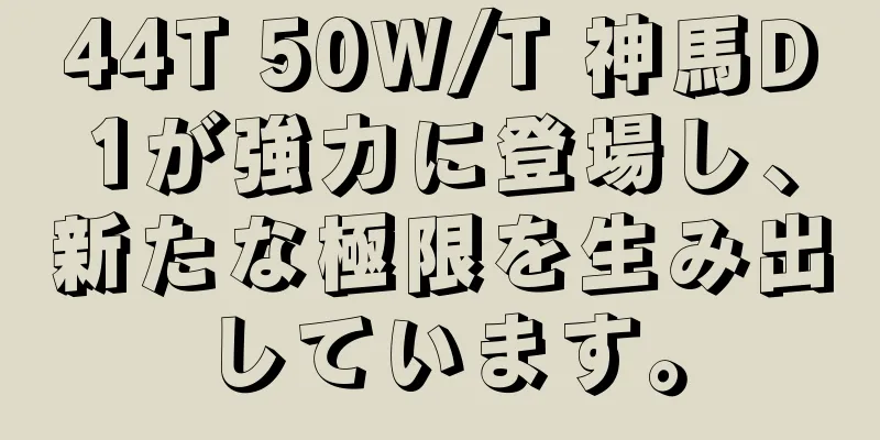 44T 50W/T 神馬D1が強力に登場し、新たな極限を生み出しています。
