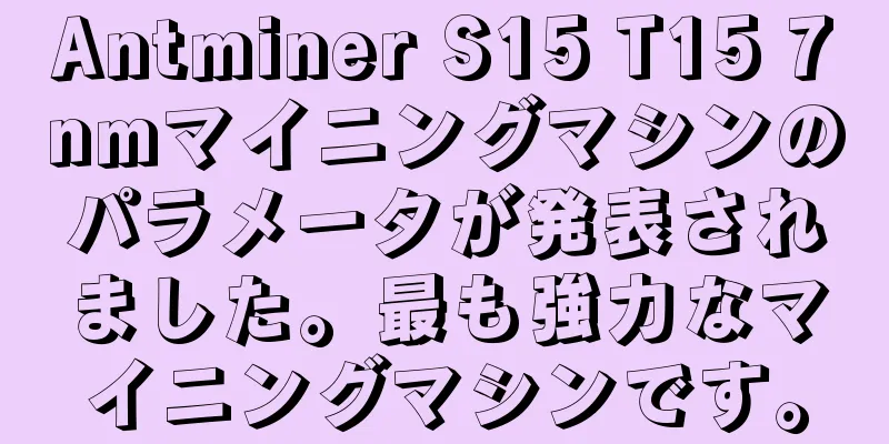Antminer S15 T15 7nmマイニングマシンのパラメータが発表されました。最も強力なマイニングマシンです。