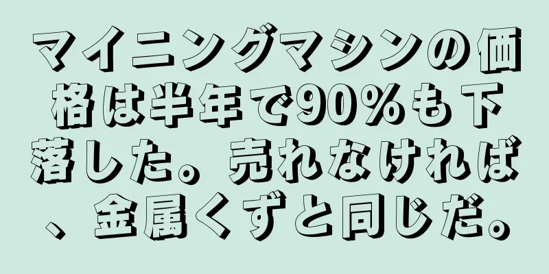 マイニングマシンの価格は半年で90％も下落した。売れなければ、金属くずと同じだ。