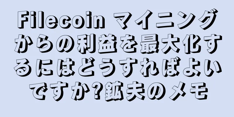 Filecoin マイニングからの利益を最大化するにはどうすればよいですか?鉱夫のメモ