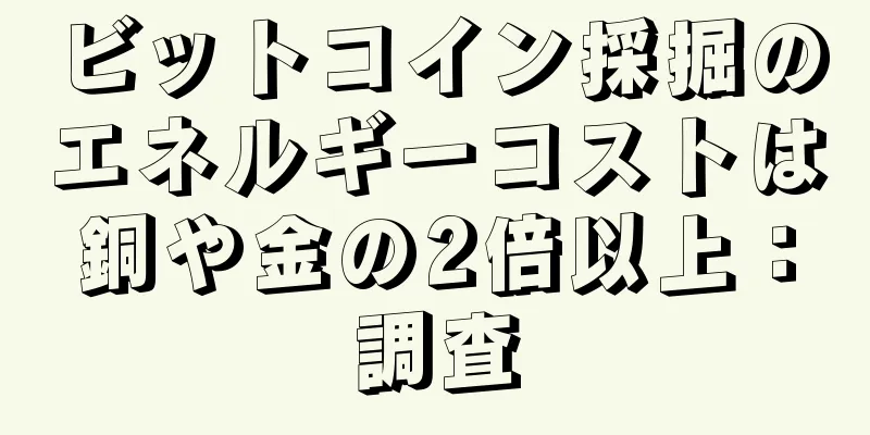ビットコイン採掘のエネルギーコストは銅や金の2倍以上：調査