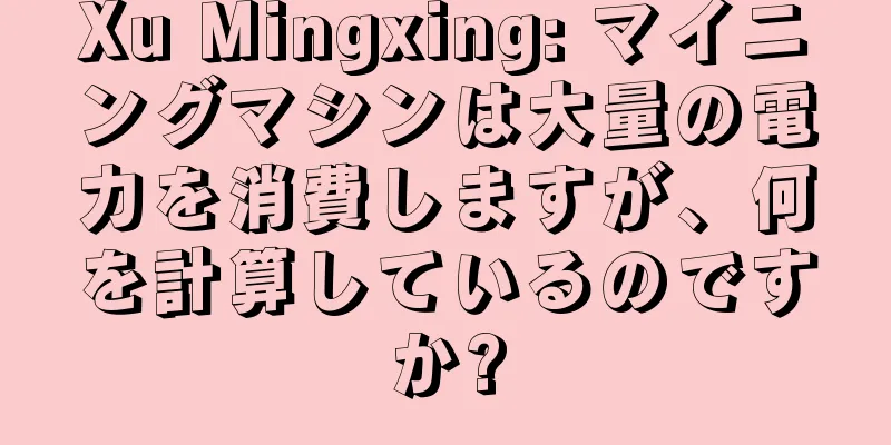 Xu Mingxing: マイニングマシンは大量の電力を消費しますが、何を計算しているのですか?