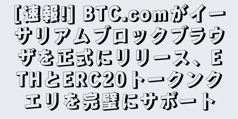 [速報!] BTC.comがイーサリアムブロックブラウザを正式にリリース、ETHとERC20トークンクエリを完璧にサポート