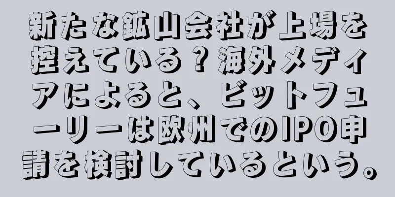 新たな鉱山会社が上場を控えている？海外メディアによると、ビットフューリーは欧州でのIPO申請を検討しているという。