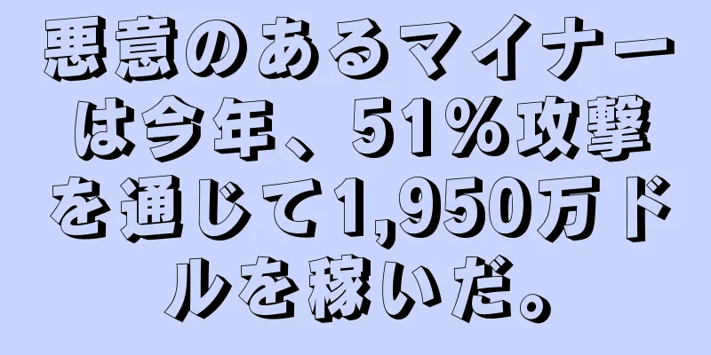 悪意のあるマイナーは今年、51%攻撃を通じて1,950万ドルを稼いだ。