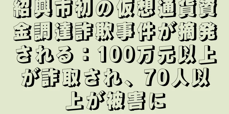 紹興市初の仮想通貨資金調達詐欺事件が摘発される：100万元以上が詐取され、70人以上が被害に
