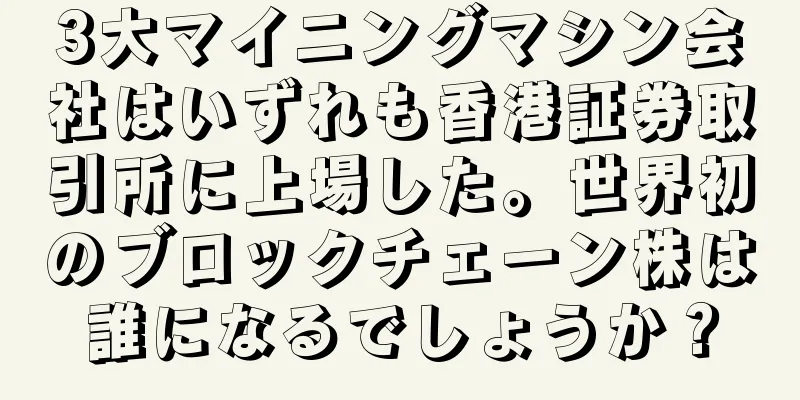 3大マイニングマシン会社はいずれも香港証券取引所に上場した。世界初のブロックチェーン株は誰になるでしょうか？