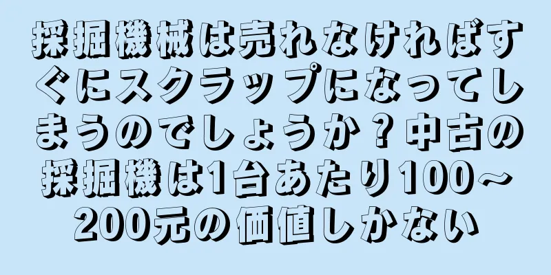 採掘機械は売れなければすぐにスクラップになってしまうのでしょうか？中古の採掘機は1台あたり100～200元の価値しかない
