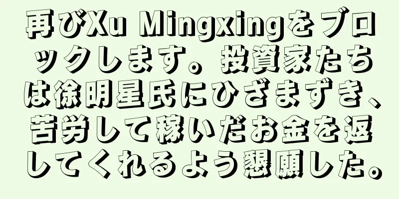 再びXu Mingxingをブロックします。投資家たちは徐明星氏にひざまずき、苦労して稼いだお金を返してくれるよう懇願した。