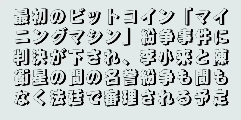 最初のビットコイン「マイニングマシン」紛争事件に判決が下され、李小来と陳衛星の間の名誉紛争も間もなく法廷で審理される予定