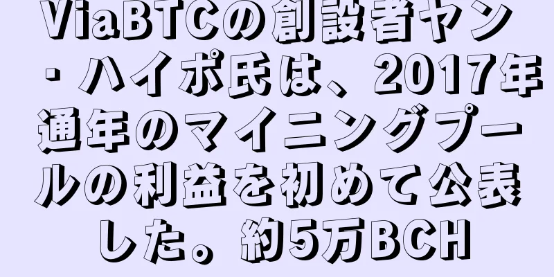 ViaBTCの創設者ヤン・ハイポ氏は、2017年通年のマイニングプールの利益を初めて公表した。約5万BCH