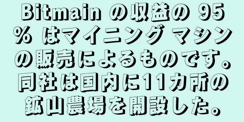 Bitmain の収益の 95% はマイニング マシンの販売によるものです。同社は国内に11カ所の鉱山農場を開設した。