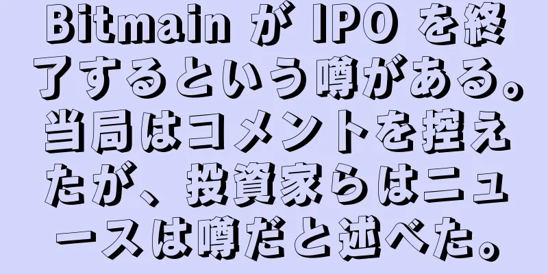 Bitmain が IPO を終了するという噂がある。当局はコメントを控えたが、投資家らはニュースは噂だと述べた。