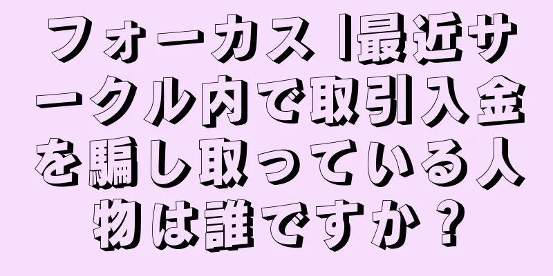 フォーカス |最近サークル内で取引入金を騙し取っている人物は誰ですか？