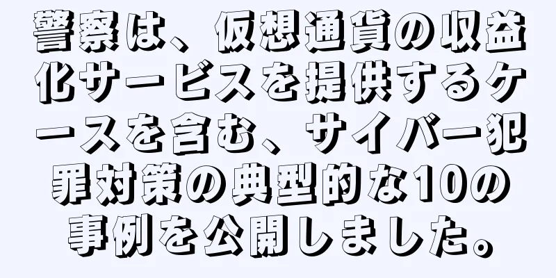 警察は、仮想通貨の収益化サービスを提供するケースを含む、サイバー犯罪対策の典型的な10の事例を公開しました。