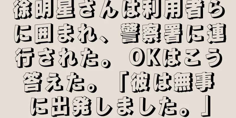 徐明星さんは利用者らに囲まれ、警察署に連行された。 OKはこう答えた。「彼は無事に出発しました。」