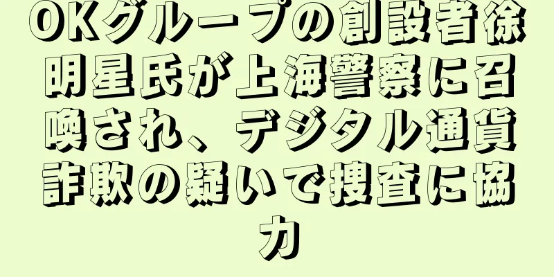 OKグループの創設者徐明星氏が上海警察に召喚され、デジタル通貨詐欺の疑いで捜査に協力