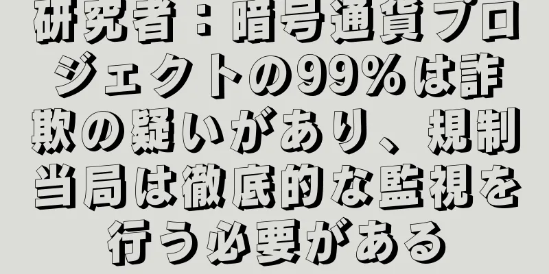 研究者：暗号通貨プロジェクトの99％は詐欺の疑いがあり、規制当局は徹底的な監視を行う必要がある