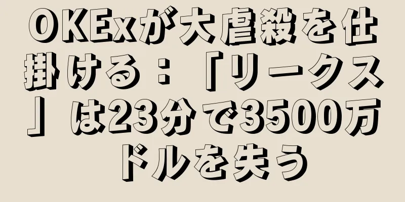 OKExが大虐殺を仕掛ける：「リークス」は23分で3500万ドルを失う