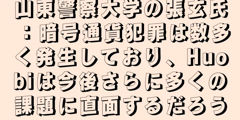 山東警察大学の張玄氏：暗号通貨犯罪は数多く発生しており、Huobiは今後さらに多くの課題に直面するだろう