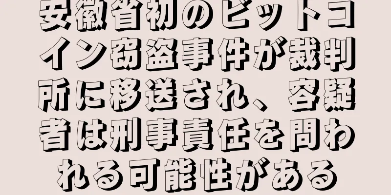 安徽省初のビットコイン窃盗事件が裁判所に移送され、容疑者は刑事責任を問われる可能性がある