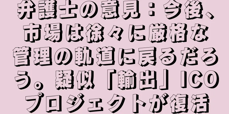 弁護士の意見：今後、市場は徐々に厳格な管理の軌道に戻るだろう。疑似「輸出」ICOプロジェクトが復活