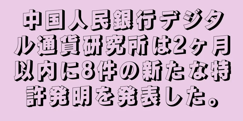 中国人民銀行デジタル通貨研究所は2ヶ月以内に8件の新たな特許発明を発表した。