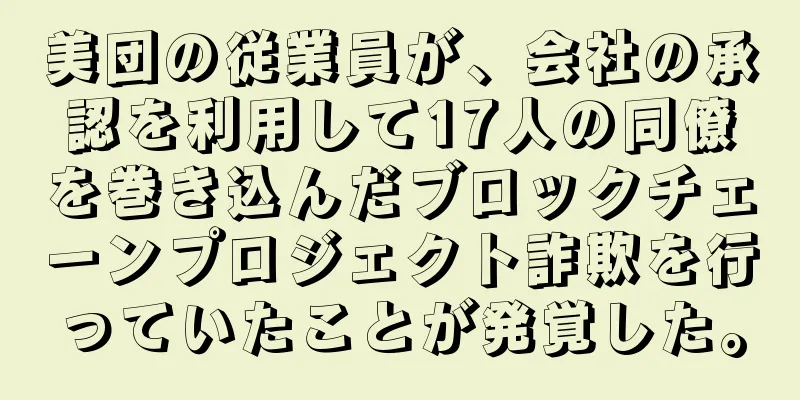 美団の従業員が、会社の承認を利用して17人の同僚を巻き込んだブロックチェーンプロジェクト詐欺を行っていたことが発覚した。