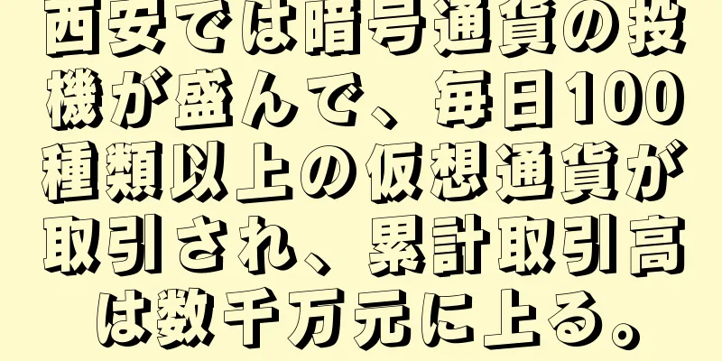 西安では暗号通貨の投機が盛んで、毎日100種類以上の仮想通貨が取引され、累計取引高は数千万元に上る。
