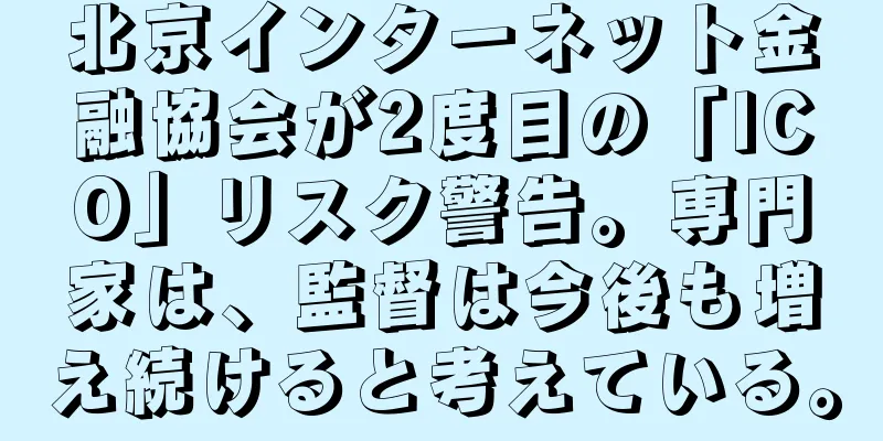 北京インターネット金融協会が2度目の「ICO」リスク警告。専門家は、監督は今後も増え続けると考えている。