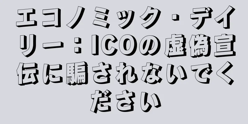エコノミック・デイリー：ICOの虚偽宣伝に騙されないでください