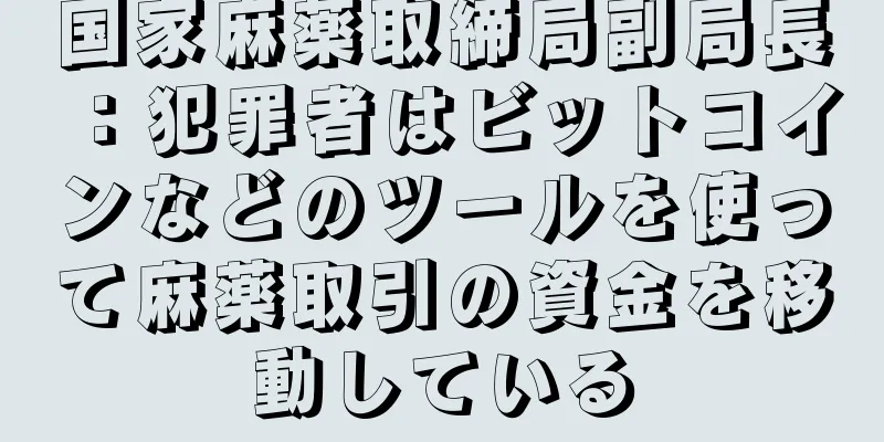 国家麻薬取締局副局長：犯罪者はビットコインなどのツールを使って麻薬取引の資金を移動している