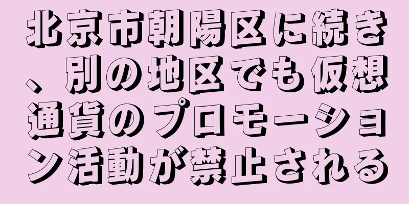 北京市朝陽区に続き、別の地区でも仮想通貨のプロモーション活動が禁止される