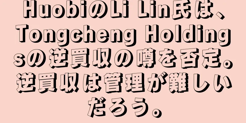 HuobiのLi Lin氏は、Tongcheng Holdingsの逆買収の噂を否定。逆買収は管理が難しいだろう。
