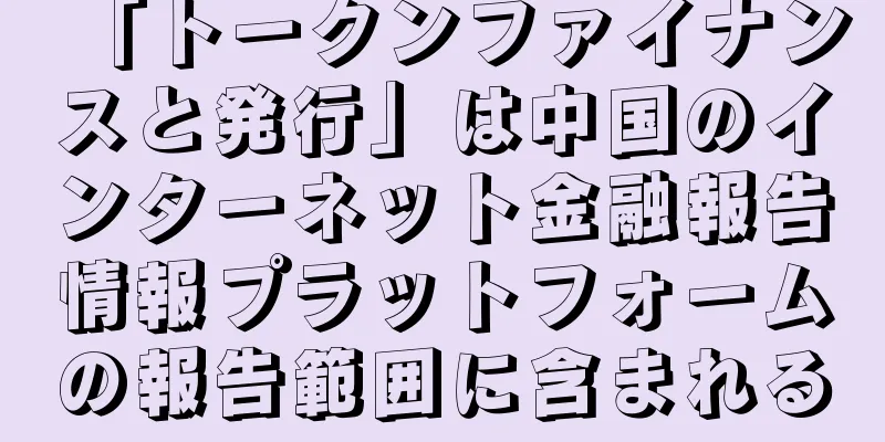 「トークンファイナンスと発行」は中国のインターネット金融報告情報プラットフォームの報告範囲に含まれる