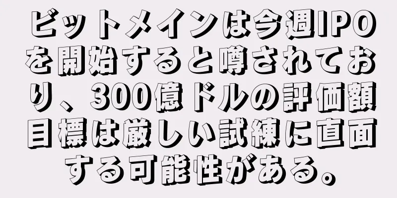 ビットメインは今週IPOを開始すると噂されており、300億ドルの評価額目標は厳しい試練に直面する可能性がある。