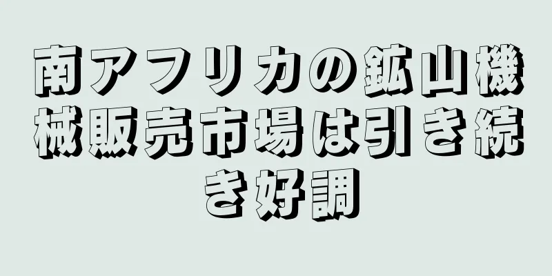 南アフリカの鉱山機械販売市場は引き続き好調