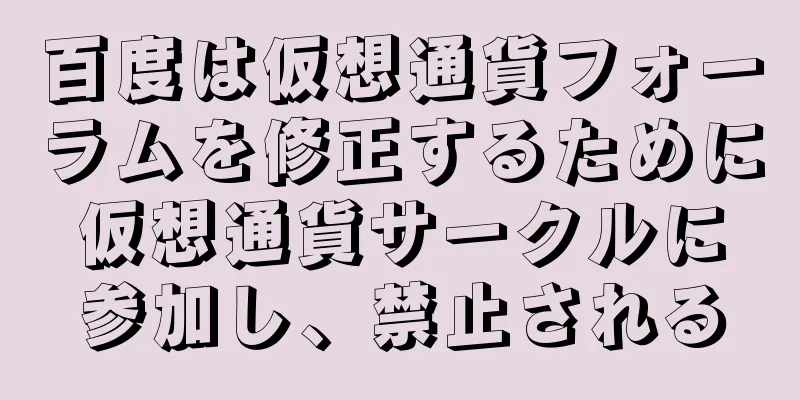 百度は仮想通貨フォーラムを修正するために仮想通貨サークルに参加し、禁止される