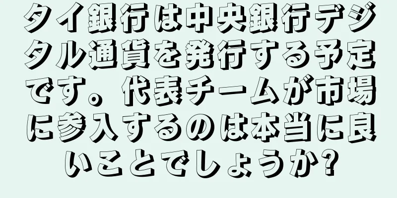 タイ銀行は中央銀行デジタル通貨を発行する予定です。代表チームが市場に参入するのは本当に良いことでしょうか?