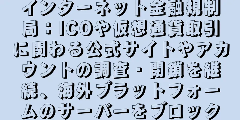 インターネット金融規制局：ICOや仮想通貨取引に関わる公式サイトやアカウントの調査・閉鎖を継続、海外プラットフォームのサーバーをブロック