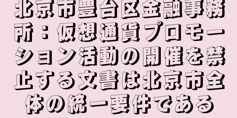 北京市豊台区金融事務所：仮想通貨プロモーション活動の開催を禁止する文書は北京市全体の統一要件である