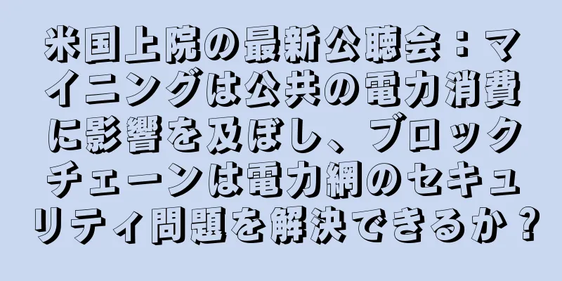 米国上院の最新公聴会：マイニングは公共の電力消費に影響を及ぼし、ブロックチェーンは電力網のセキュリティ問題を解決できるか？