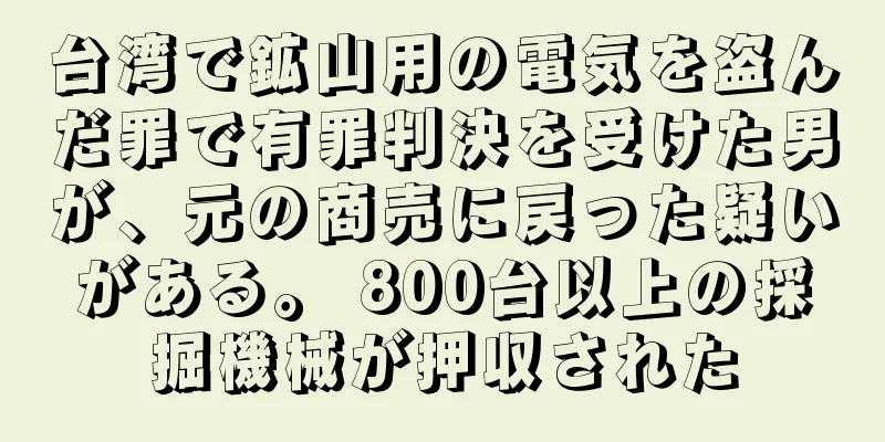 台湾で鉱山用の電気を盗んだ罪で有罪判決を受けた男が、元の商売に戻った疑いがある。 800台以上の採掘機械が押収された