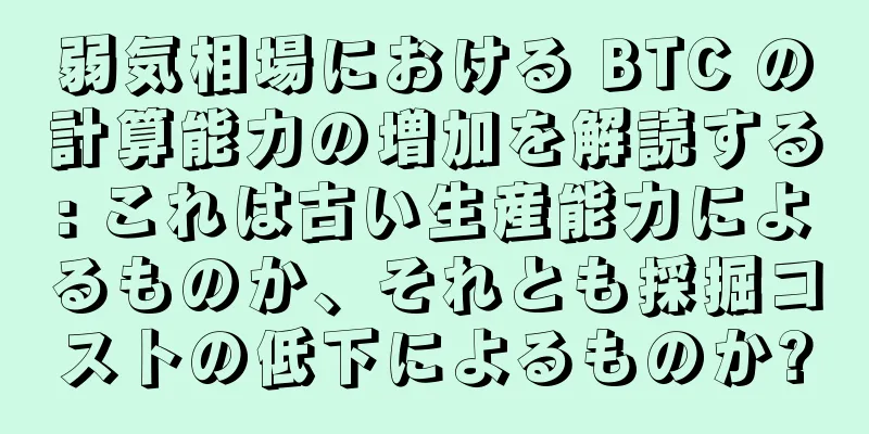 弱気相場における BTC の計算能力の増加を解読する: これは古い生産能力によるものか、それとも採掘コストの低下によるものか?