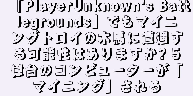 「PlayerUnknown's Battlegrounds」でもマイニングトロイの木馬に遭遇する可能性はありますか? 5億台のコンピューターが「マイニング」される