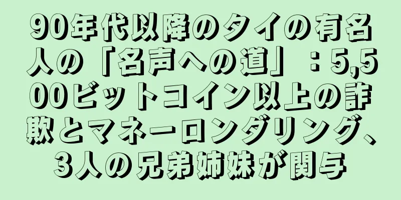 90年代以降のタイの有名人の「名声への道」：5,500ビットコイン以上の詐欺とマネーロンダリング、3人の兄弟姉妹が関与